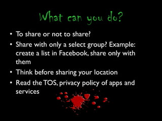•  To share or not to share?	

•  Share with only a select group? Example:
   create a list in Facebook, share only with
   them	

•  Think before sharing your location	

•  Read the TOS, privacy policy of apps and
   services	

 