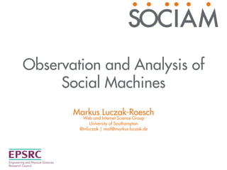 Observation and Analysis of 
Social Machines 
Markus Luczak-Roesch 
Web and Internet Science Group 
University of Southampton 
@mluczak | mail@markus-luczak.de 
 