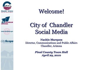 Welcome! City of  Chandler Social Media Nachie Marquez Director, Communications and Public Affairs Chandler, Arizona Pinal County Town Hall April 29, 2010 