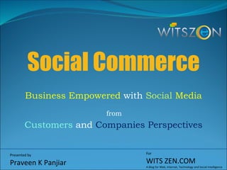Social Commerce Business Empowered   with  Social  Media   from   Customers   and  Companies Perspectives Presented by Praveen K Panjiar For WITS ZEN.COM A Blog for Web, Internet, Technology and Social Intelligence  