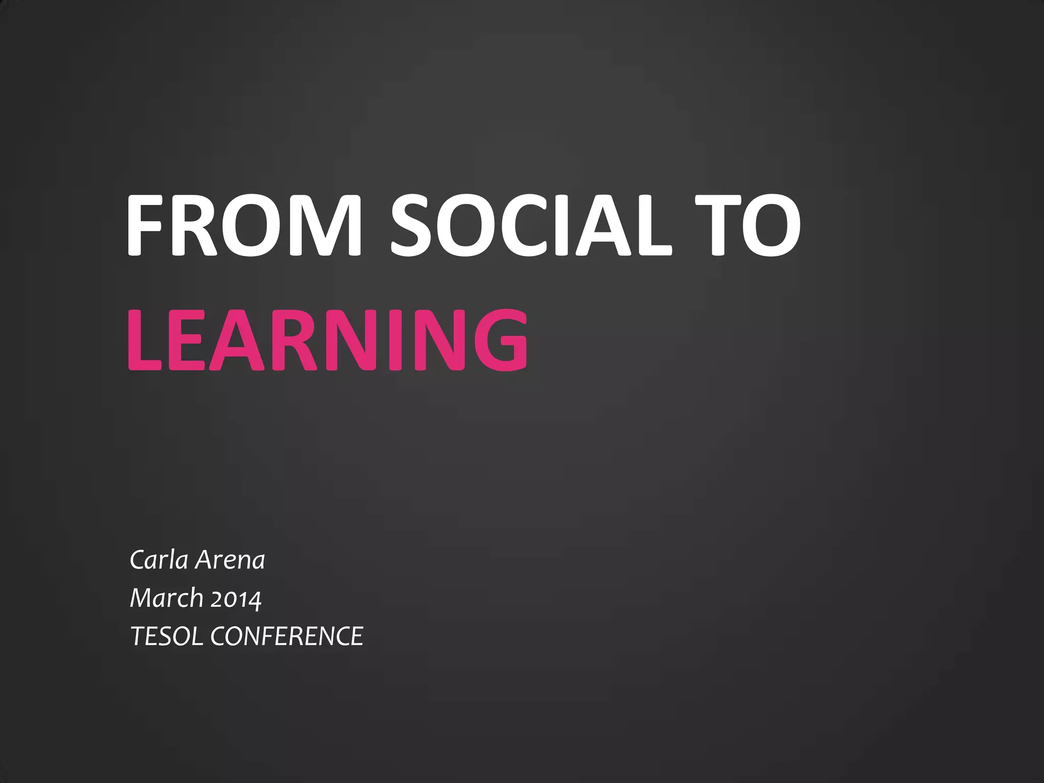 FROM SOCIAL TO
LEARNING
Carla Arena
March 2014
TESOL CONFERENCE