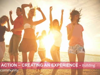 ACTION – CREATING AN EXPERIENCE - Building
community
 