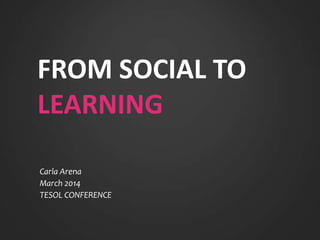 FROM SOCIAL TO
LEARNING
Carla Arena
March 2014
TESOL CONFERENCE
 