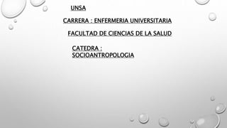 UNSA
CARRERA : ENFERMERIA UNIVERSITARIA
CATEDRA :
SOCIOANTROPOLOGIA
FACULTAD DE CIENCIAS DE LA SALUD
 
