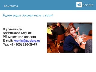 Контакты
Будем рады сотрудничать с вами!

С уважением,
Василькова Ксения
PR-менеджер проекта
E-mail: ksenia@sociate.ru
Тел: +7 (906) 228-59-77

Sociate

 