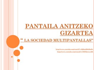 PANTAILA ANITZEKO
GIZARTEA
“ LA SOCIEDAD MULTIPANTALLAS”
http://www.youtube.com/watch?v=Q3kmR0oBmDc

http://www.youtube.com/watch?v=OONk4vcyi0E

 