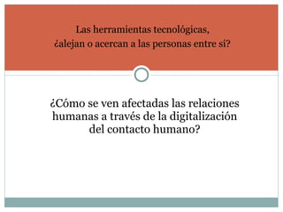 ¿Cómo se ven afectadas las relaciones humanas a través de la digitalización del contacto humano? Las herramientas tecnológicas,  ¿alejan o acercan a las personas entre sí?   