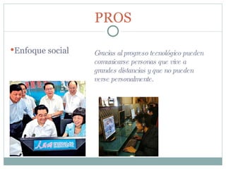 Gracias al progreso tecnológico pueden comunicarse personas que vive a grandes distancias y que no pueden verse personalmente. PROS Enfoque social 