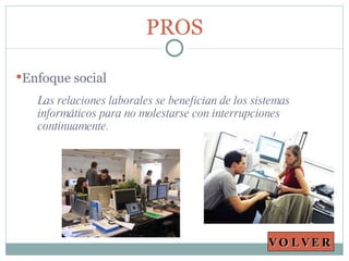 Las relaciones laborales se benefician de los sistemas informáticos para no molestarse con interrupciones continuamente. PROS Enfoque social VOLVER 