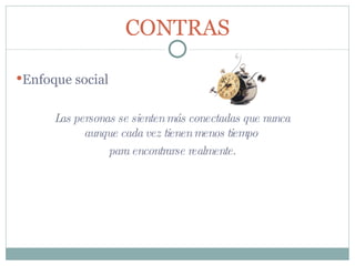 CONTRAS Enfoque social Las personas se sienten más conectadas que nunca aunque cada vez tienen menos tiempo  para encontrarse realmente. 