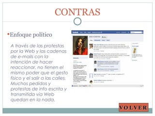 A través de las protestas por la Web y las cadenas de e-mails con la intención de hacer reaccionar, no tienen el mismo poder que el gesto físico y el salir a las calles. Muchos pedidos y protestas de info escrita y transmitida vía Web quedan en la nada. CONTRAS Enfoque político VOLVER 