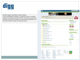 Permite sugerir contenidos a otros usuarios. Tiene la capacidad de reproducir a lo largo de la red un contenido específico cuando logra suficiente interés. Esto genera un gran flujo de tráfico hacia dicho contenido en el momento de publicación y un aumento de tráfico residual a lo largo del tiempo.  