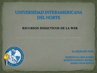 RECURSOS DIDÁCTICOS DE LA WEB




                          ELABORADO POR:

                      HORTENCIA BENAVIDES
                     JUDITH GUZMÁN RIVERA
                          MARIA DIAZ REYNA
 