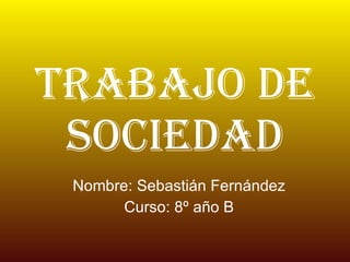 Trabajo de sociedad Nombre: Sebastián Fernández Curso: 8º año B 