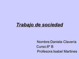 Trabajo de sociedad Nombre:Daniela Clavería Curso:8º B  Profesora:Isabel Martines 