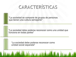 "La sociedad se compone de grupos de personas
que tienen una cultura semejante"
"La sociedad debe poderse reconocer como una unidad que
funciona en todas partes"
“La sociedad debe poderse reconocer como
unidad social separada"
 