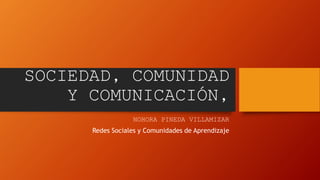 SOCIEDAD, COMUNIDAD
Y COMUNICACIÓN,
NOHORA PINEDA VILLAMIZAR
Redes Sociales y Comunidades de Aprendizaje
 