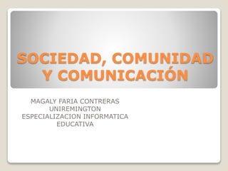 SOCIEDAD, COMUNIDAD
Y COMUNICACIÓN
MAGALY FARIA CONTRERAS
UNIREMINGTON
ESPECIALIZACION INFORMATICA
EDUCATIVA
 
