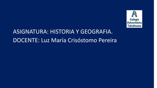 ASIGNATURA: HISTORIA Y GEOGRAFIA.
DOCENTE: Luz María Crisóstomo Pereira
 