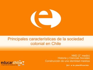 Principales características de la sociedad colonial en Chile NM2 (2° medio) Historia y Ciencias Sociales Construcción de una identidad mestiza 