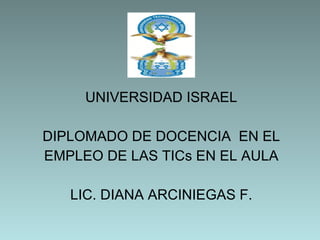 UNIVERSIDAD ISRAEL DIPLOMADO DE DOCENCIA  EN EL EMPLEO DE LAS TICs EN EL AULA LIC. DIANA ARCINIEGAS F. 