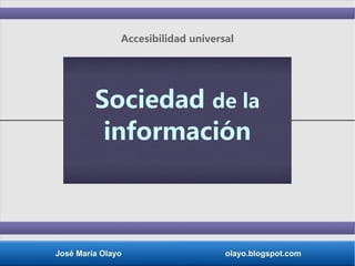 José María Olayo olayo.blogspot.com
Sociedad de la
información
Accesibilidad universal
 