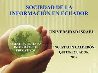 SOCIEDAD DE LA INFORMACIÓN EN ECUADOR UNIVERSIDAD ISRAEL ING. STALIN CALDERÓN QUITO-ECUADOR 2008 MAESTRÍA SISTEMAS INFORMÁTICOS EDUCATIVOS 