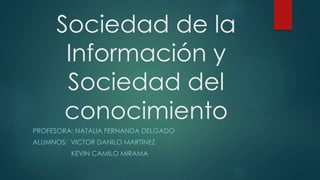 Sociedad de la
Información y
Sociedad del
conocimiento
PROFESORA: NATALIA FERNANDA DELGADO
ALUMNOS: VICTOR DANILO MARTINEZ
KEVIN CAMILO MIRAMA
 