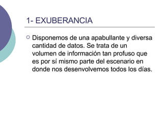 1- EXUBERANCIA Disponemos de una apabullante y diversa cantidad de datos. Se trata de un volumen de información tan profuso que es por sí mismo parte del escenario en donde nos desenvolvemos todos los días.   