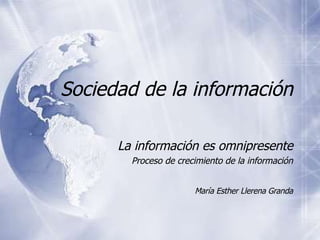 Sociedad de la informaci ón La informaci ón es omnipresente Proceso de crecimiento de la información María Esther Llerena Granda 
