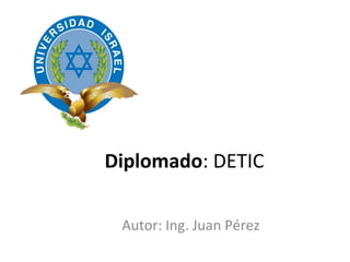 Diplomado : DETIC Autor: Ing. Juan Pérez 