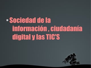   

Sociedad de la
información , ciudadanía
digital y las TIC'S
 