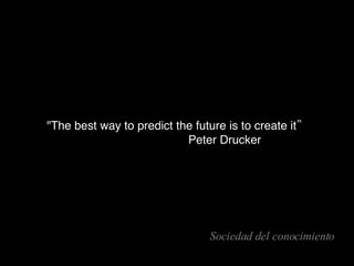 Sociedad del conocimiento &quot;The best way to predict the future is to create it” Peter Drucker 