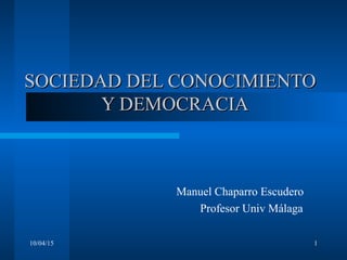 10/04/15 1
SOCIEDAD DEL CONOCIMIENTOSOCIEDAD DEL CONOCIMIENTO
Y DEMOCRACIAY DEMOCRACIA
Manuel Chaparro Escudero
Profesor Univ Málaga
 