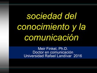 sociedad del
conocimiento y la
comunicación
Meir Finkel, Ph.D.
Doctor en comunicación
Universidad Rafael Landívar 2016
 