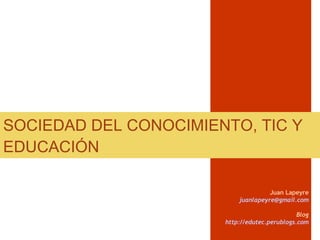 SOCIEDAD DEL CONOCIMIENTO, TIC Y EDUCACIÓN Juan Lapeyre [email_address] Blog http://edutec.perublogs.com 