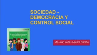 SOCIEDAD -
DEMOCRACIA Y
CONTROL SOCIAL
Mg. Juan Carlos Aguirre Noreña
 