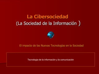 La Cibersociedad   (La Sociedad de la Información  ) El impacto de las Nuevas Tecnologías en la Sociedad   Tecnologia de la información y la comunicación 