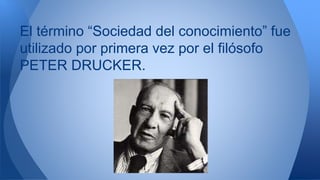 El término “Sociedad del conocimiento” fue 
utilizado por primera vez por el filósofo 
PETER DRUCKER. 
 