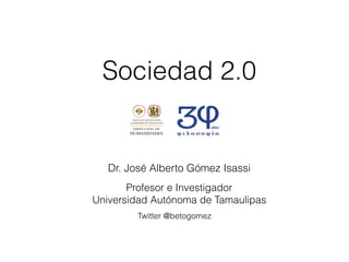 Sociedad 2.0
Dr. José Alberto Gómez Isassi
Twitter @betogomez
Profesor e Investigador
Universidad Autónoma de Tamaulipas
 