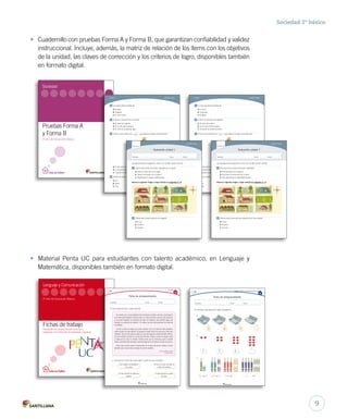Sociedad 2º básico
• Cuadernillo con pruebas Forma A y Forma B, que garantizan confiabilidad y validez
instruccional. Incluye, además, la matriz de relación de los ítems con los objetivos
de la unidad, las claves de corrección y los criterios de logro, disponibles también
en formato digital.
• Material Penta UC para estudiantes con talento académico, en Lenguaje y
Matemática, disponibles también en formato digital.
Sociedad 2° básicoForma B
3	 La casa roja está al noroeste de:
A.	la plaza.
B.	la escuela.
C.	la iglesia.
4	 ¿Cuál es la ubicación de la iglesia?
A.	Al norte de la plaza.
B.	Al sur de la fuente de agua.
C.	Al este de la cancha de fútbol.
5	 Al tomar como referencia a , ¿qué objeto se localiza correctamente?
N
S
O E
A.	El auto está al oeste.
B.	La bicicleta está al norte.
C.	La guitarra está al oeste.
6	 ¿Cuál es el punto cardinal por donde se esconde el sol?
A.	Sur.
B.	Este.
C.	Oeste.
Nombre: Curso: Fecha:
Ficha de enriquecimiento
3 6 9
Unidad 1: Números y operaciones hasta el 9
1.	Completa cada secuencia, según corresponda.
a.	
b.	
c.	
642
1 y 2 son 3 2 y 4 son 6 3 y 6 son y son
El auto está al oeste.
La bicicleta está al norte.
La guitarra está al oeste.
¿Cuál es el punto cardinal por donde se esconde el sol?
Evaluación unidad 1
Nombre: Curso: Fecha:
Evaluación unidad 1
Sociedad 2° básico
Forma B
Lee atentamente las preguntas y marca con una X la opción correcta.
1	 ¿Para qué sirve conocer los puntos cardinales?
A.	Para orientarse en el espacio.
B.	Parar leer la información de un plano.
C.	Para representar un lugar determinado.
Observa la siguiente imagen y luego contesta las preguntas 2 a 4preguntas 2 a 4.
2	 ¿Dónde está el supermercado respecto de la casa rosada?
A.	Al sur.
B.	Al oeste.
C.	Al norte.
N
S
O E
Pruebas Forma A
y Forma B
2º año de Educación Básica
Sociedad
Lenguaje y Comunicación
Fichas de trabajo
Actividades de enriquecimiento curricular y
progresión en el desarrollo de habilidades cognitivas
2º año de Educación Básica
Forma A Sociedad 2° básico
3	 La cancha está al sureste de:
A.	la plaza.
B.	la iglesia.
C.	la casa rosada.
4	 ¿Cuál es la ubicación de la escuela?
A.	Al oeste de la iglesia.
B.	Al sur del supermercado.
C.	Al norte de la pileta de agua.
5	 Al tomar como referencia a , ¿qué objeto se localiza correctamente?
N
S
O E
A.	El auto está al norte.
B.	La bicicleta está al sur.
C.	La guitarra está al oeste.
6	 ¿Cuál es el punto cardinal por donde sale el Sol?
A.	Sur.
B.	Norte.
C.	Este.
Nombre: Curso: Fecha:
Ficha de enriquecimiento
Unidad 1
1.	Lee el siguiente texto y luego responde.
a.	 Enumera los hechos del cuento según el orden en que sucedieron.
Se cuenta que un día existieron tres hermanos cerditos, quienes construyeron
sus casas para refugiarse del lobo feroz. El menor de ellos, que era más perezoso
y no quería trabajar, la construyó de paja. El mediano, que prefería jugar que
trabajar, la construyó de madera. Y el mayor, que era más paciente, la construyó
de ladrillos.
Un día, el lobo se antojo de comer cerditos. Fue a la casa del más pequeño,
sopló y sopló y la casa derribó. El pequeño cerdito corrió a la casa de su hermano
mediano, pero el lobo sopló y sopló y la casa del segundo cerdito también derribó.
Los dos cerditos corrieron a la casa del hermano mayor y el lobo los siguió, sopló
y sopló pero la casa no derribó. Intentó entrar por la chimenea, pero el cerdito
mayor, que tenía todo pensado, prendió fuego en la chimenea y el lobo se quemó.
Dicen que el lobo arrancó velozmente de la casa del tercer cerdito, y dicen
también que nunca más se antojó de comer cerditos.
Los tres cerditos y el lobo
Cuento popular
Los cerditos construyeron
sus casas.
El lobo no pudo derribar la
casita de ladrillos.
El lobo derribó la casita de
madera.
El lobo derribó la casita
de paja.
El auto está al oeste.
La bicicleta está al norte.
La guitarra está al oeste.
¿Cuál es el punto cardinal por donde se esconde el sol?
Sur.
Este.
Oeste.
El auto está al norte.
La bicicleta está al sur.
La guitarra está al oeste.
¿Cuál es el punto cardinal por donde sale el Sol?
Nombre: Curso: Fecha:
Evaluación unidad 1
Forma A
Sociedad 2° básico
Lee atentamente las preguntas y marca con una X la opción correcta.
1	 ¿Qué función tienen los puntos cardinales en un plano?
A.	Indicar la dirección de un lugar.
B.	Reducir el tamaño de un espacio.
C.	Representar un espacio determinado.
Observa la siguiente imagen y luego contesta las preguntas 2 a 4preguntas 2 a 4.
2	 ¿Dónde está la plaza respecto de la iglesia?
A.	Al sur.
B.	Al norte.
C.	Al oeste.
N
S
O E
9
 