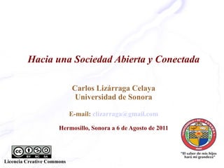 Hacia una Sociedad Abierta y Conectada Carlos Lizárraga Celaya Universidad de Sonora E-mail:  [email_address] Hermosillo, Sonora a 6 de Agosto de 2011 Licencia Creative Commons 