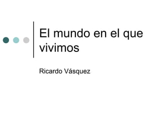El mundo en el que vivimos Ricardo Vásquez 