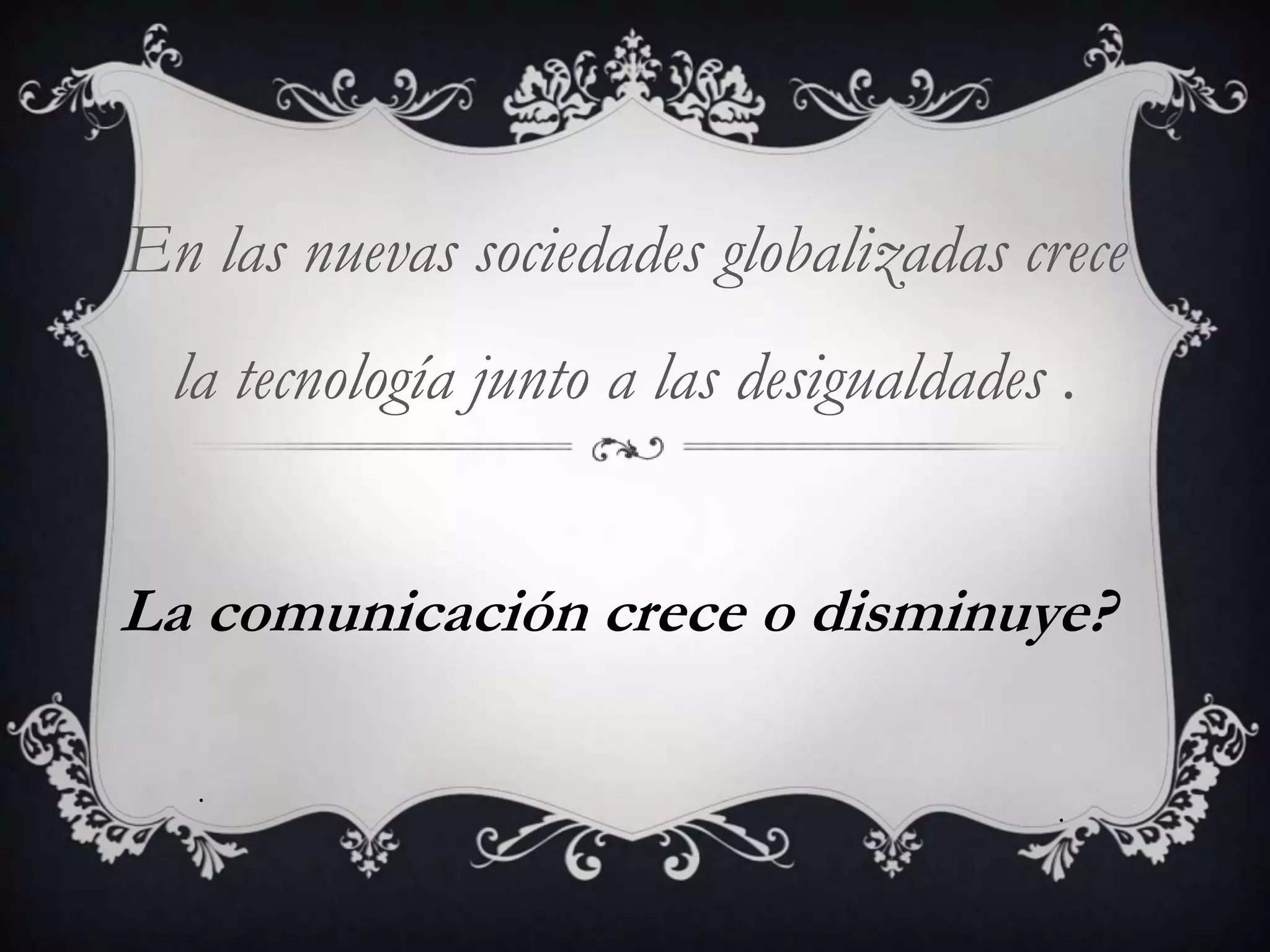 En las nuevas sociedades globalizadas crece
la tecnología junto a las desigualdades .
La comunicación crece o disminuye?
.
.