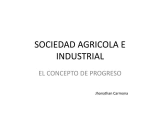 SOCIEDAD AGRICOLA E INDUSTRIAL EL CONCEPTO DE PROGRESO Jhonathan Carmona 