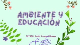 AMBIENTE Y
AMBIENTE Y
EDUCACIÓN
EDUCACIÓN
AUTORA: Anahí Corona Vázquez
 