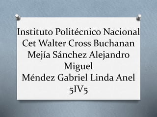 Instituto Politécnico Nacional
Cet Walter Cross Buchanan
Mejía Sánchez Alejandro
Miguel
Méndez Gabriel Linda Anel
5IV5

 