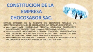 SÍRVASE EXTENDER EN SU REGISTRO DE ESCRITURAS PÚBLICAS UNA
CONSTITUCIÓN SIMULTÁNEA DE SOCIEDAD ANONIMA CERRADA, QUE OTORGAN:
A. vvvvvvvvvvvvvvvvvDE NACIONALIDAD: PERUANA, OCUPACIÓN: COMERCIANTE,
CON DOCUMENTO DE IDENTIDAD: vvvvvvvv0, ESTADO CIVIL: SOLTERA.
B. bbbbbbbbbbbbbDE NACIONALIDAD: PERUANA, OCUPACIÓN: ADMINISTRADORA,
CON DOCUMENTO DE IDENTIDAD: bbbbbbb, ESTADO CIVIL: CASADA CON: ABEL
PASCUAL VILLAZANA, CON DOCUMENTO DE IDENTIDAD 25787710.
C. xxxxxxxxxxxxxxDE NACIONALIDAD: PERUANA, OCUPACIÓN: ECONOMISTA, CON
DOCUMENTO DE IDENTIDAD: 25458965, ESTADO CIVIL: SOLTERA.
 
