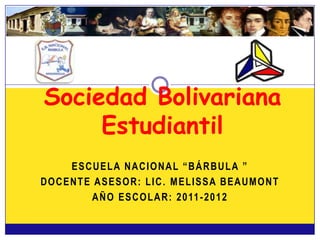 Sociedad Bolivariana
     Estudiantil
    ESCUELA NACIONAL “BÁRBULA ”
DOCENTE ASESOR: LIC. MELISSA BEAUMONT
       A Ñ O E S C O L A R : 2 0 11 - 2 0 1 2
 