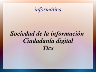 informática
Sociedad de la información
Ciudadanía digital
Tics
 